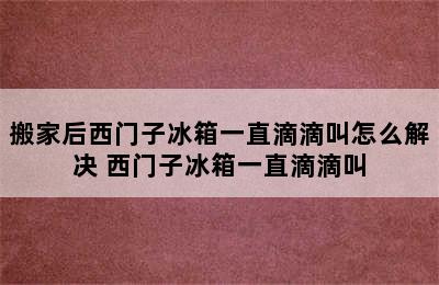 搬家后西门子冰箱一直滴滴叫怎么解决 西门子冰箱一直滴滴叫